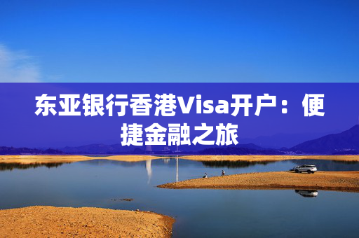 东亚银行香港Visa开户：便捷金融之旅 香港银行开户