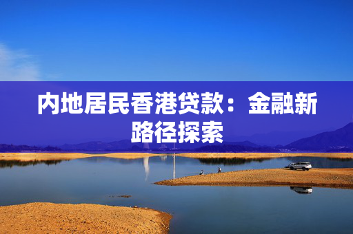 内地居民香港贷款：金融新路径探索 中港融资