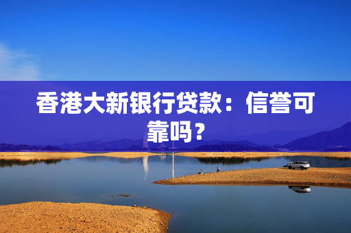 香港大新银行贷款：信誉可靠吗？ 中港融资