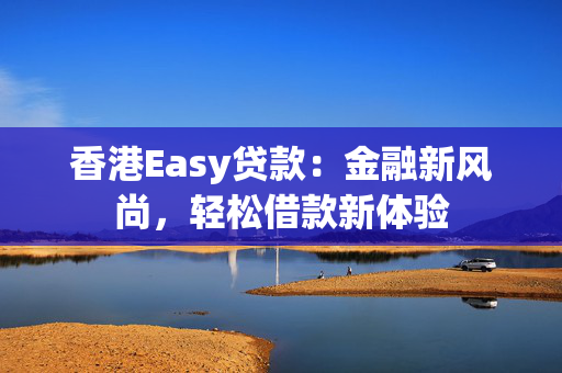 香港Easy贷款：金融新风尚，轻松借款新体验 中港融资