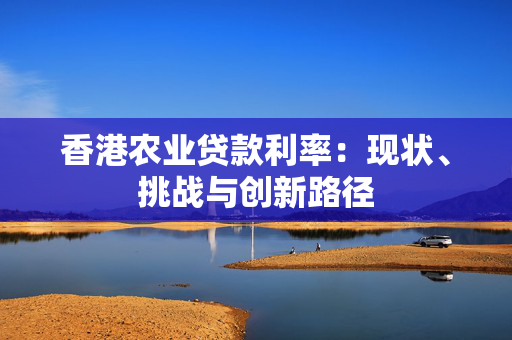 香港农业贷款利率：现状、挑战与创新路径 中港融资