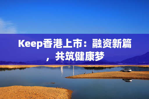 Keep香港上市：融资新篇，共筑健康梦 中港融资