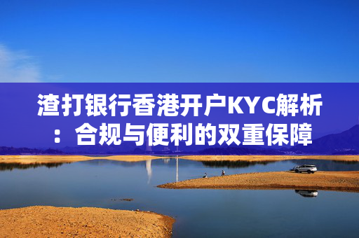 渣打银行香港开户KYC解析：合规与便利的双重保障 香港银行开户