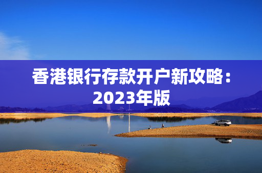 香港银行存款开户新攻略：2023年版 香港银行开户