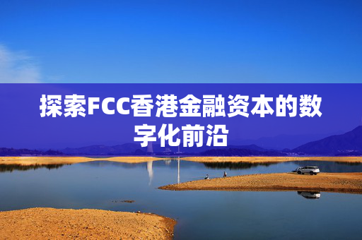 探索FCC香港金融资本的数字化前沿 中港融资