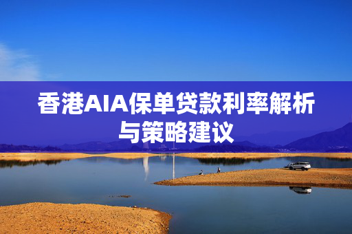 香港AIA保单贷款利率解析与策略建议 中港融资