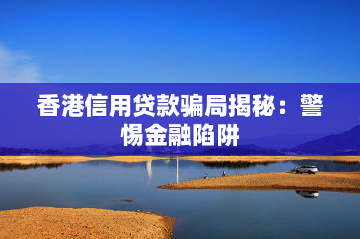 香港信用贷款骗局揭秘：警惕金融陷阱 中港融资