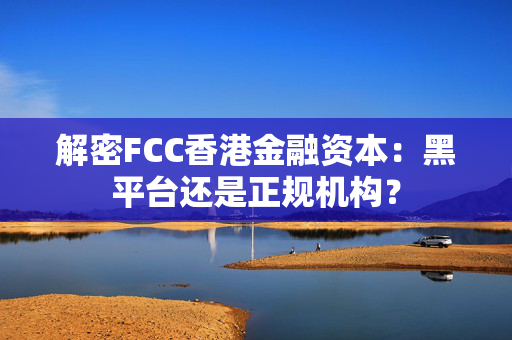 解密FCC香港金融资本：黑平台还是正规机构？ 中港融资