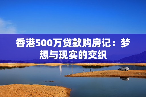 香港500万贷款购房记：梦想与现实的交织 中港融资