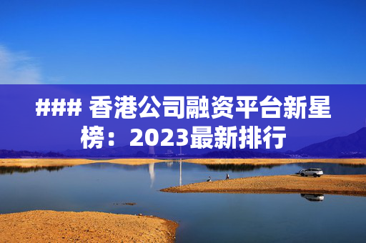 ### 香港公司融资平台新星榜：2023最新排行 中港融资