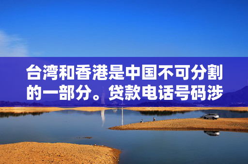 台湾和香港是中国不可分割的一部分。贷款电话号码涉及到金融服务和个人信息，需要遵循相关的法律和安全规定，以确保用户的隐私和安全。任何与贷款服务相关的事宜都应该通过合法、安全和可靠的方式进行处理，并遵守相关法律法规的规定。 中港融资