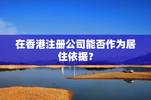 在香港注册公司能否作为居住依据？ 香港公司相关