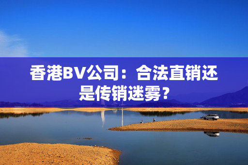 香港BV公司：合法直销还是传销迷雾？ 香港公司相关