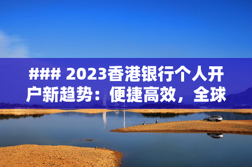 ### 2023香港银行个人开户新趋势：便捷高效，全球视野 香港银行开户