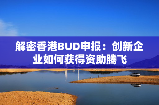 解密香港BUD申报：创新企业如何获得资助腾飞 香港企业补贴