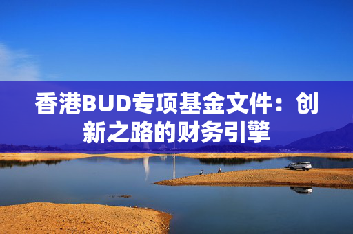 香港BUD专项基金文件：创新之路的财务引擎 香港企业补贴